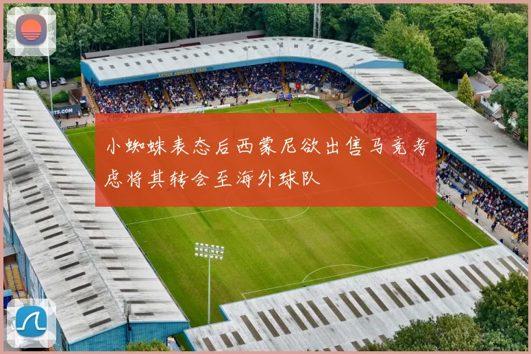 小蜘蛛表态后西蒙尼欲出售马竞考虑将其转会至海外球队