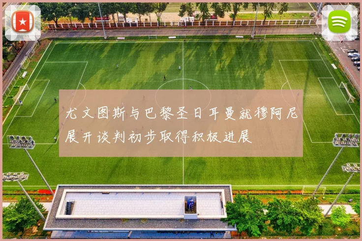尤文图斯与巴黎圣日耳曼就穆阿尼展开谈判初步取得积极进展