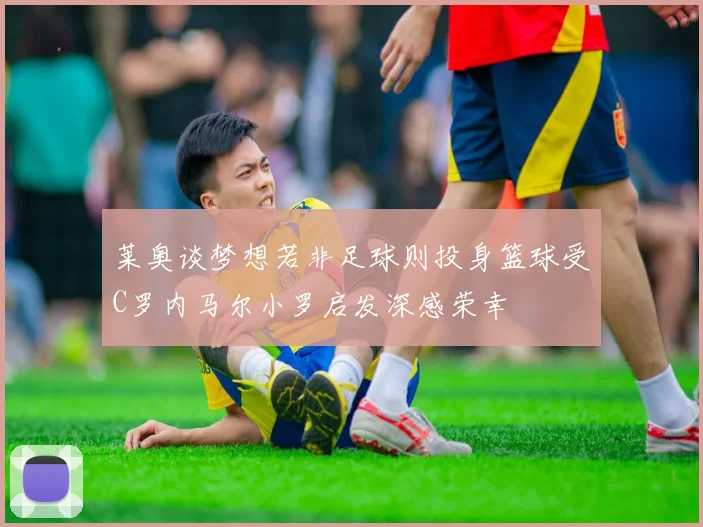 莱奥谈梦想若非足球则投身篮球受C罗内马尔小罗启发深感荣幸
