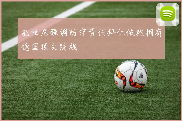孔帕尼强调防守责任拜仁依然拥有德国顶尖防线