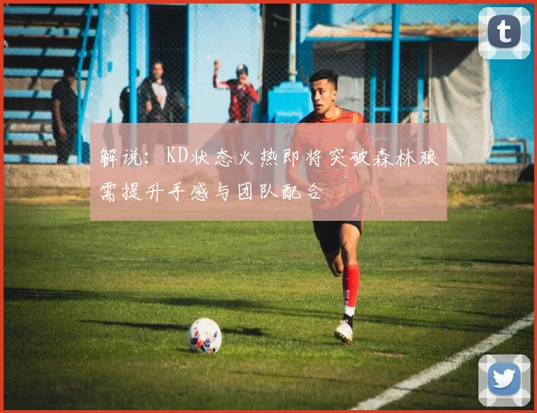 解说：KD状态火热即将突破森林狼需提升手感与团队配合