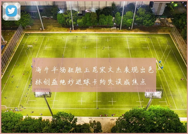 海牛半场狂胜玉昆宋文杰表现出色林创益绝妙进球卡约失误成焦点