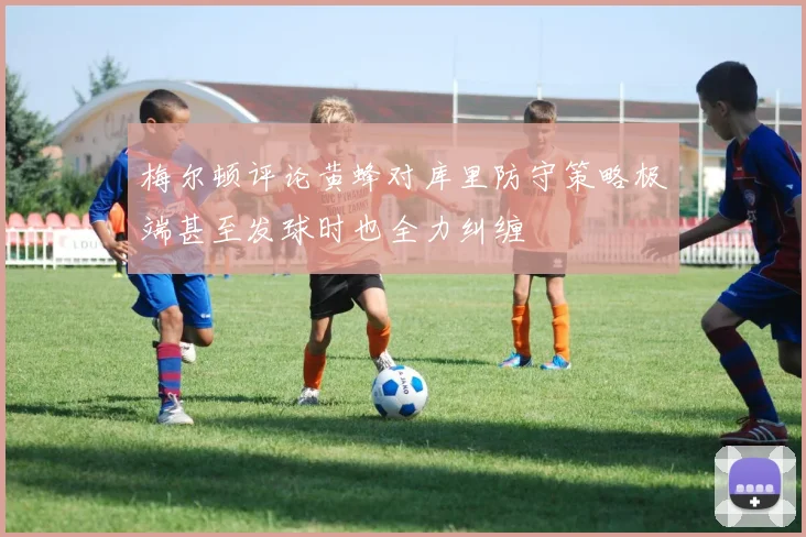梅尔顿评论黄蜂对库里防守策略极端甚至发球时也全力纠缠