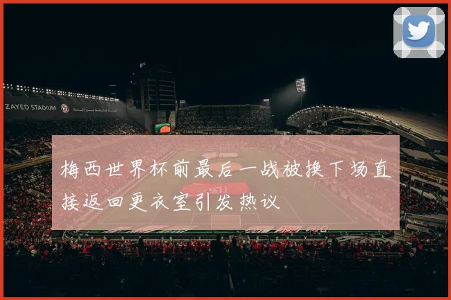 梅西世界杯前最后一战被换下场直接返回更衣室引发热议