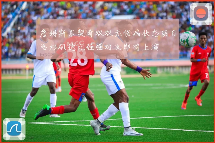 詹姆斯东契奇双双无伤病状态明日洛杉矶德比强强对决即将上演