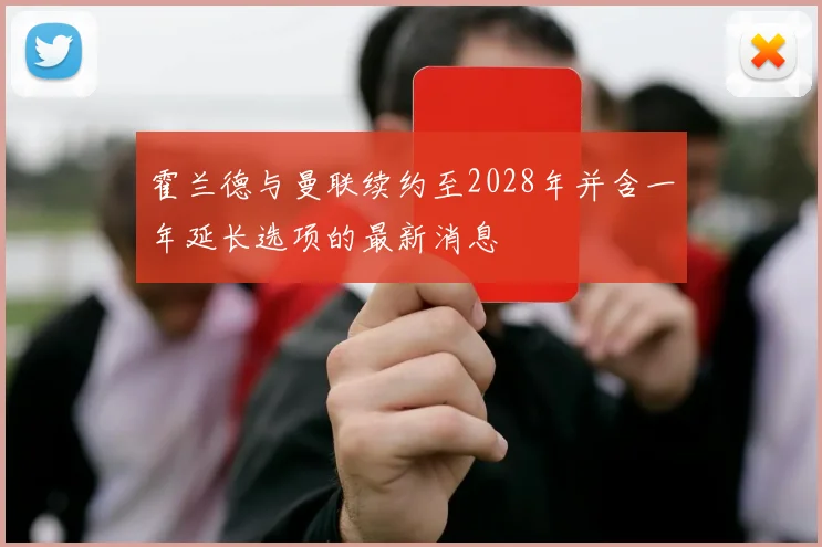 霍兰德与曼联续约至2028年并含一年延长选项的最新消息
