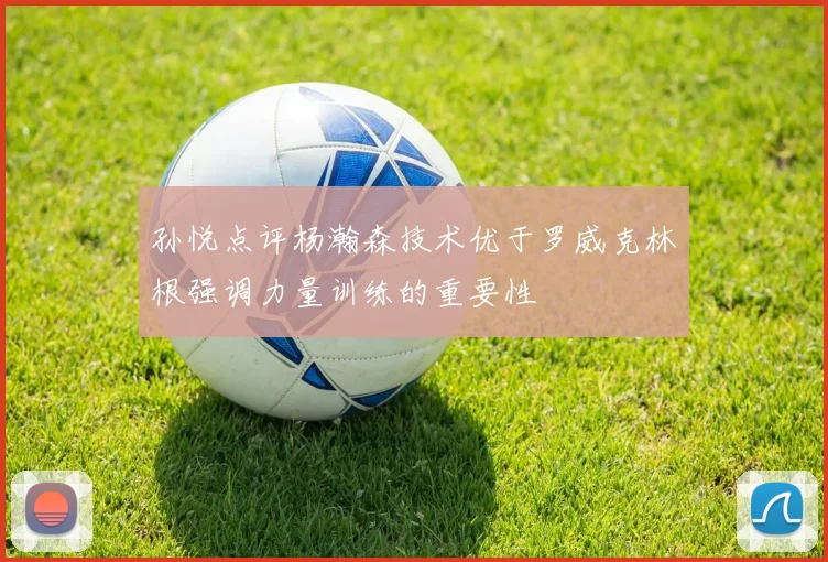 孙悦点评杨瀚森技术优于罗威克林根强调力量训练的重要性