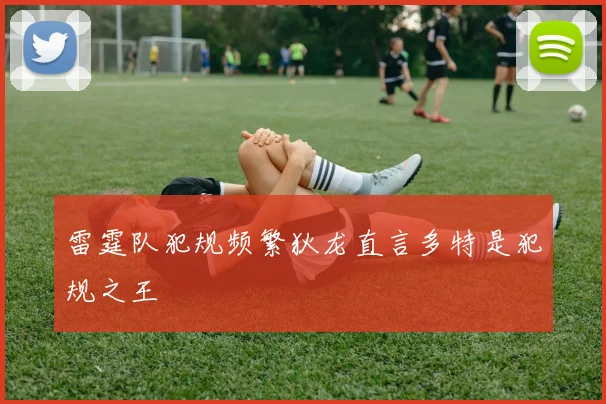 雷霆队犯规频繁狄龙直言多特是犯规之王
