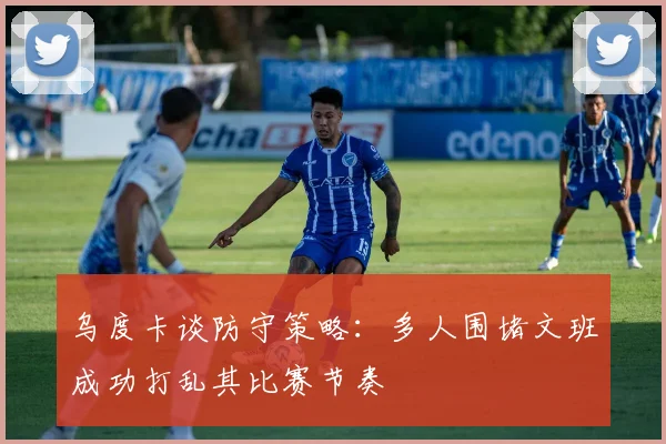 乌度卡谈防守策略：多人围堵文班成功打乱其比赛节奏
