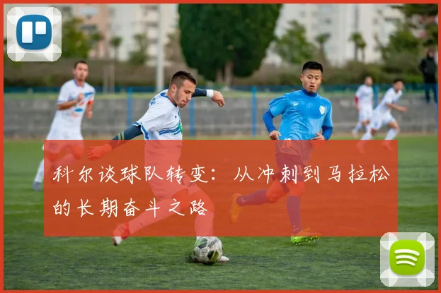 科尔谈球队转变：从冲刺到马拉松的长期奋斗之路