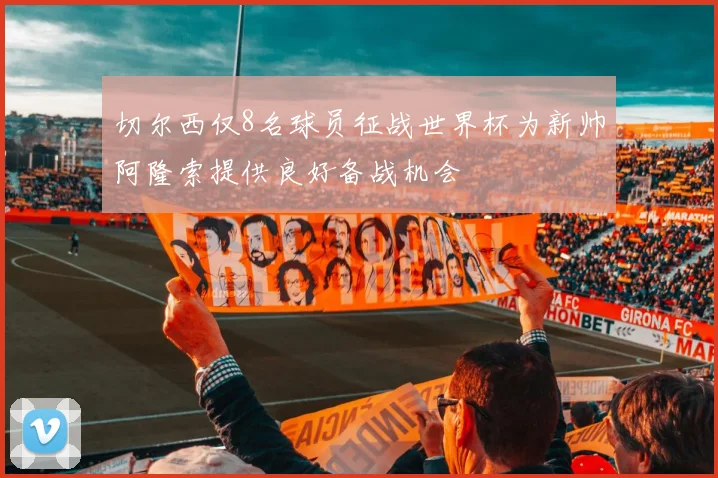 切尔西仅8名球员征战世界杯为新帅阿隆索提供良好备战机会