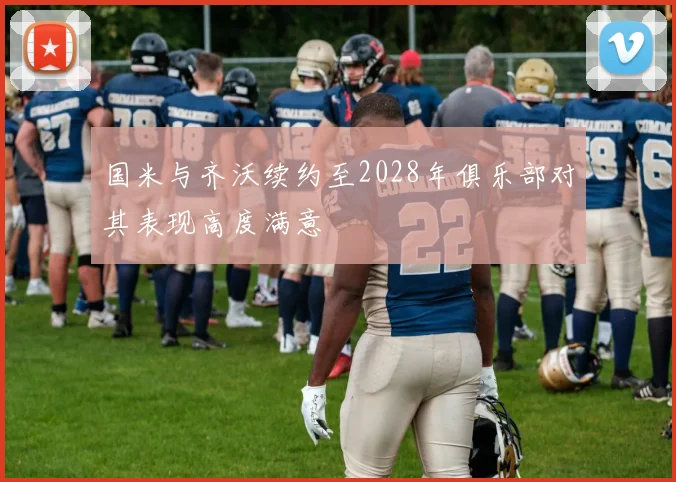 国米与齐沃续约至2028年俱乐部对其表现高度满意