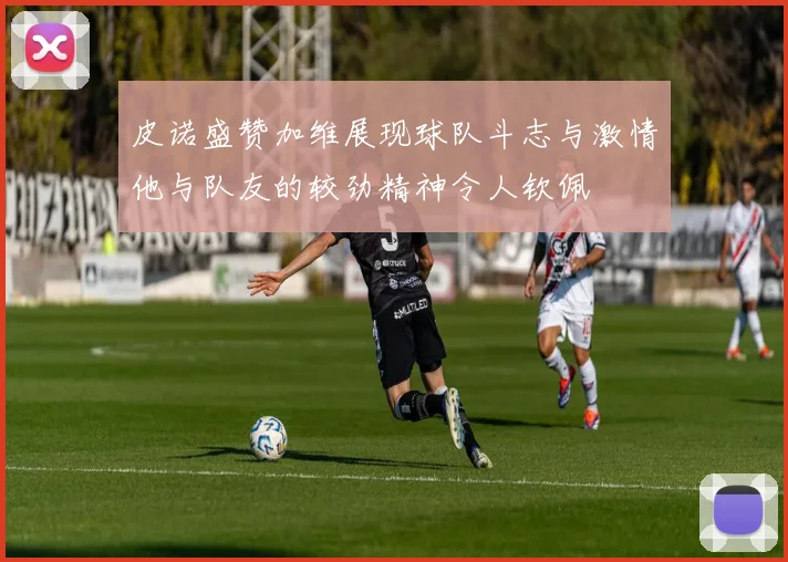 皮诺盛赞加维展现球队斗志与激情他与队友的较劲精神令人钦佩