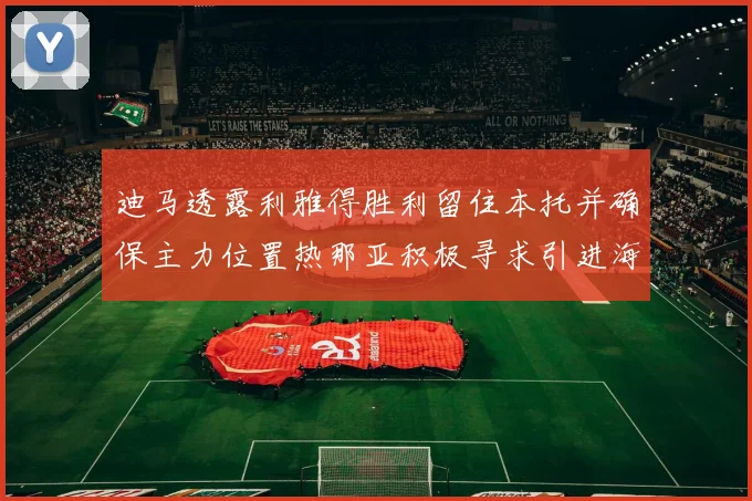 迪马透露利雅得胜利留住本托并确保主力位置热那亚积极寻求引进海因