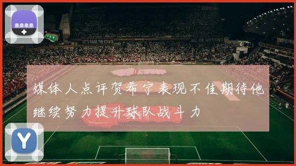 媒体人点评贺希宁表现不佳期待他继续努力提升球队战斗力