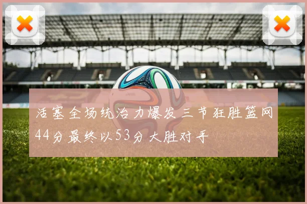 活塞全场统治力爆发三节狂胜篮网44分最终以53分大胜对手